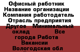 Офисный работник › Название организации ­ Компания-работодатель › Отрасль предприятия ­ Другое › Минимальный оклад ­ 20 000 - Все города Работа » Вакансии   . Вологодская обл.,Вологда г.